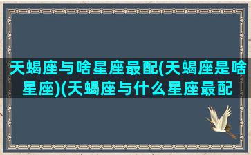 天蝎座与啥星座最配(天蝎座是啥星座)(天蝎座与什么星座最配 - 星座屋)